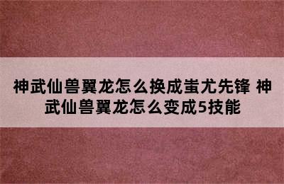 神武仙兽翼龙怎么换成蚩尤先锋 神武仙兽翼龙怎么变成5技能